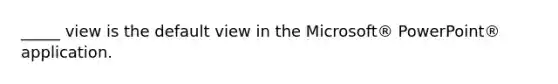 _____ view is the default view in the Microsoft® PowerPoint® application.