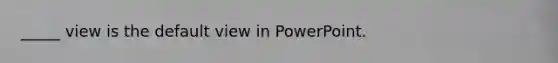 _____ view is the default view in PowerPoint.