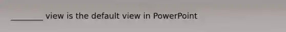 ________ view is the default view in PowerPoint