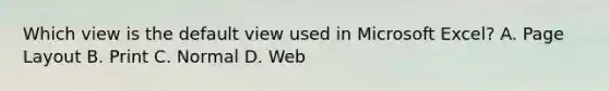Which view is the default view used in Microsoft Excel? A. Page Layout B. Print C. Normal D. Web