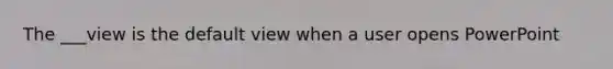 The ___view is the default view when a user opens PowerPoint