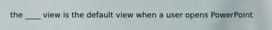 the ____ view is the default view when a user opens PowerPoint