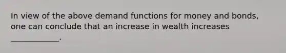 In view of the above demand functions for money and​ bonds, one can conclude that an increase in wealth increases​ ____________.