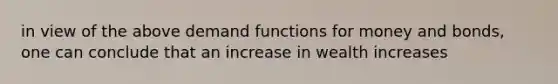 in view of the above demand functions for money and​ bonds, one can conclude that an increase in wealth increases