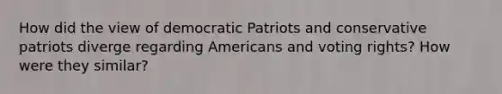 How did the view of democratic Patriots and conservative patriots diverge regarding Americans and voting rights? How were they similar?