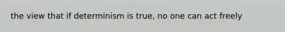 the view that if determinism is true, no one can act freely