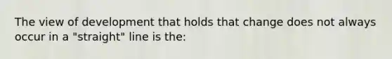 The view of development that holds that change does not always occur in a "straight" line is the: