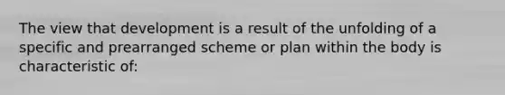 The view that development is a result of the unfolding of a specific and prearranged scheme or plan within the body is characteristic of: