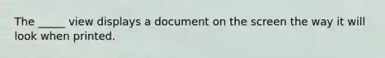 The _____ view displays a document on the screen the way it will look when printed.