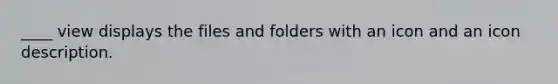 ____ view displays the files and folders with an icon and an icon description.