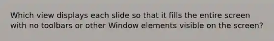 Which view displays each slide so that it fills the entire screen with no toolbars or other Window elements visible on the screen?