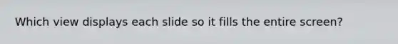 Which view displays each slide so it fills the entire screen?