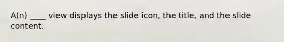 A(n) ____ view displays the slide icon, the title, and the slide content.