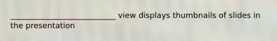 ___________________________ view displays thumbnails of slides in the presentation