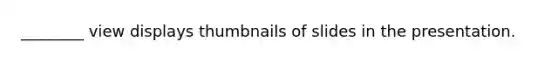 ________ view displays thumbnails of slides in the presentation.