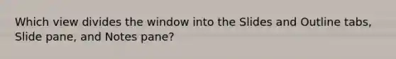 Which view divides the window into the Slides and Outline tabs, Slide pane, and Notes pane?