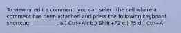 To view or edit a comment, you can select the cell where a comment has been attached and press the following keyboard shortcut: __________. a.) Ctrl+Alt b.) Shift+F2 c.) F5 d.) Ctrl+A