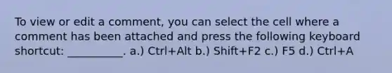 To view or edit a comment, you can select the cell where a comment has been attached and press the following keyboard shortcut: __________. a.) Ctrl+Alt b.) Shift+F2 c.) F5 d.) Ctrl+A