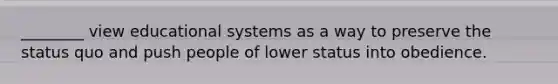 ________ view educational systems as a way to preserve the status quo and push people of lower status into obedience.