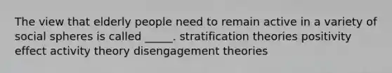 The view that elderly people need to remain active in a variety of social spheres is called _____. stratification theories positivity effect activity theory disengagement theories