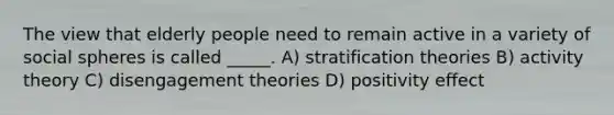 The view that elderly people need to remain active in a variety of social spheres is called _____. A) stratification theories B) activity theory C) disengagement theories D) positivity effect