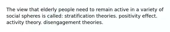 The view that elderly people need to remain active in a variety of social spheres is called: stratification theories. positivity effect. activity theory. disengagement theories.