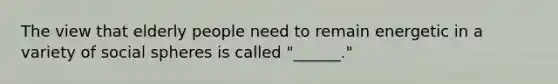 The view that elderly people need to remain energetic in a variety of social spheres is called "______."