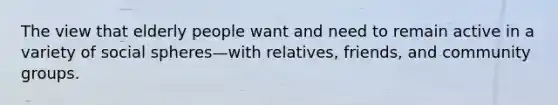 The view that elderly people want and need to remain active in a variety of social spheres—with relatives, friends, and community groups.