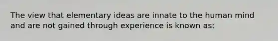 The view that elementary ideas are innate to the human mind and are not gained through experience is known as: