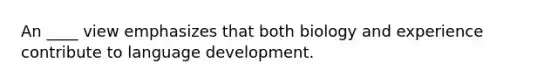 An ____ view emphasizes that both biology and experience contribute to language development.