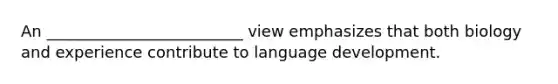 An _________________________ view emphasizes that both biology and experience contribute to language development.