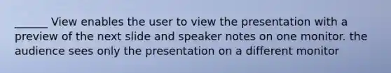 ______ View enables the user to view the presentation with a preview of the next slide and speaker notes on one monitor. the audience sees only the presentation on a different monitor