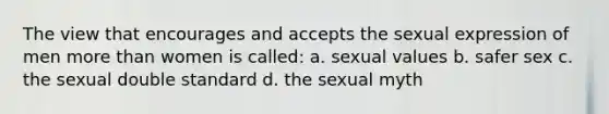 The view that encourages and accepts the sexual expression of men more than women is called: a. sexual values b. safer sex c. the sexual double standard d. the sexual myth