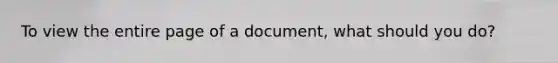 To view the entire page of a document, what should you do?