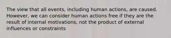 The view that all events, including human actions, are caused. However, we can consider human actions free if they are the result of internal motivations, not the product of external influences or constraints