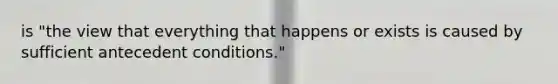 is "the view that everything that happens or exists is caused by sufficient antecedent conditions."