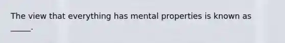 The view that everything has mental properties is known as _____.