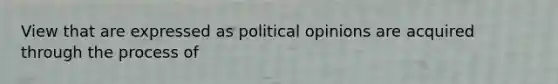 View that are expressed as political opinions are acquired through the process of