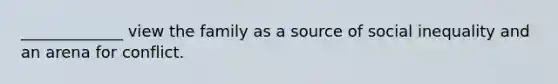 _____________ view the family as a source of social inequality and an arena for conflict.