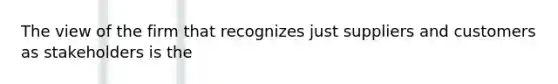 The view of the firm that recognizes just suppliers and customers as stakeholders is the