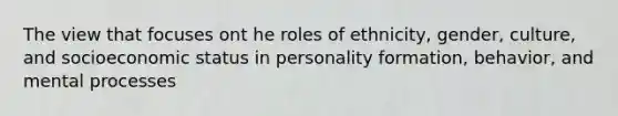 The view that focuses ont he roles of ethnicity, gender, culture, and socioeconomic status in personality formation, behavior, and mental processes