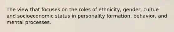 The view that focuses on the roles of ethnicity, gender, cultue and socioeconomic status in personality formation, behavior, and mental processes.