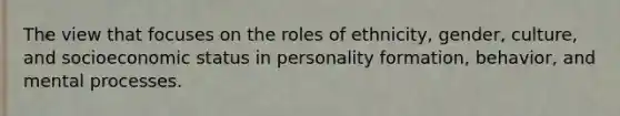 The view that focuses on the roles of ethnicity, gender, culture, and socioeconomic status in personality formation, behavior, and mental processes.