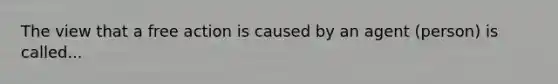 The view that a free action is caused by an agent (person) is called...