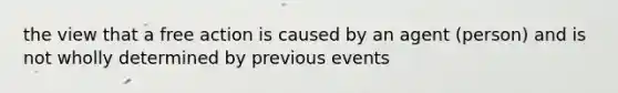 the view that a free action is caused by an agent (person) and is not wholly determined by previous events