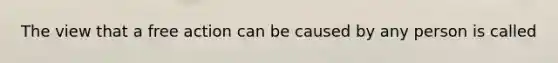 The view that a free action can be caused by any person is called