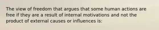 The view of freedom that argues that some human actions are free if they are a result of internal motivations and not the product of external causes or influences is: