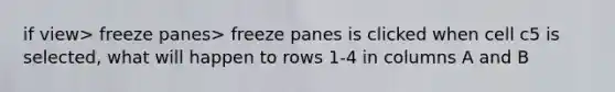 if view> freeze panes> freeze panes is clicked when cell c5 is selected, what will happen to rows 1-4 in columns A and B