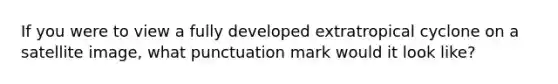 If you were to view a fully developed extratropical cyclone on a satellite image, what punctuation mark would it look like?