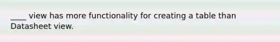 ____ view has more functionality for creating a table than Datasheet view.